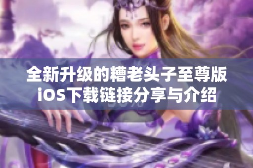 全新升级的糟老头子至尊版iOS下载链接分享与介绍