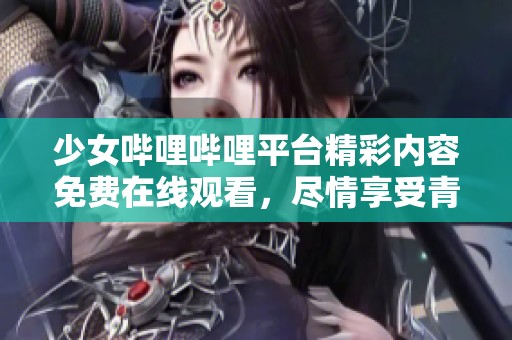 少女哔哩哔哩平台精彩内容免费在线观看，尽情享受青春时光