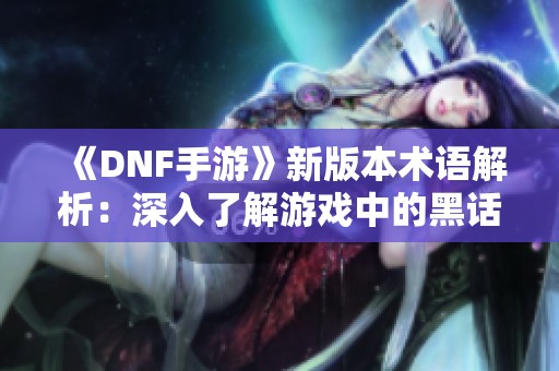 《DNF手游》新版本术语解析：深入了解游戏中的黑话与专属名词