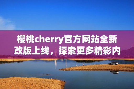 樱桃cherry官方网站全新改版上线，探索更多精彩内容