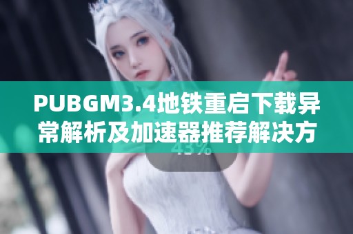 PUBGM3.4地铁重启下载异常解析及加速器推荐解决方案