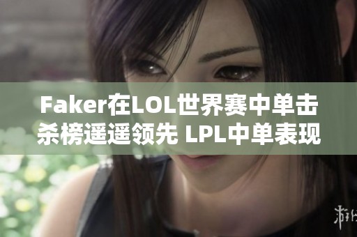 Faker在LOL世界赛中单击杀榜遥遥领先 LPL中单表现不佳仅一人上榜