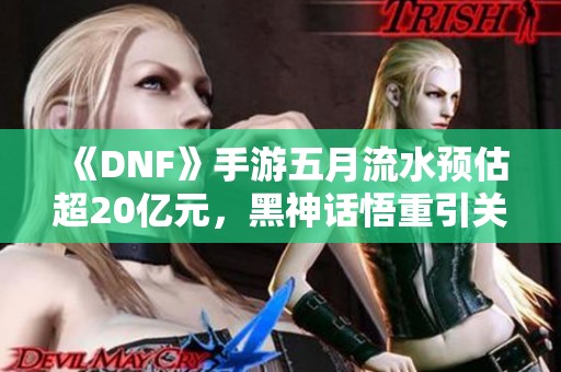 《DNF》手游五月流水预估超20亿元，黑神话悟重引关注