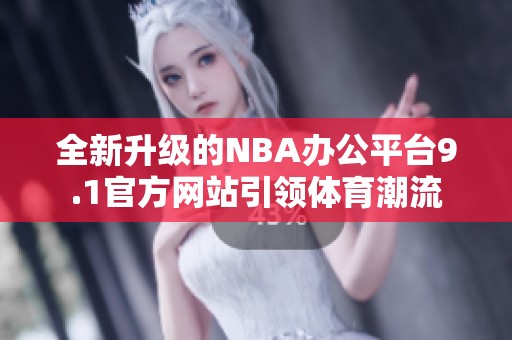 全新升级的NBA办公平台9.1官方网站引领体育潮流