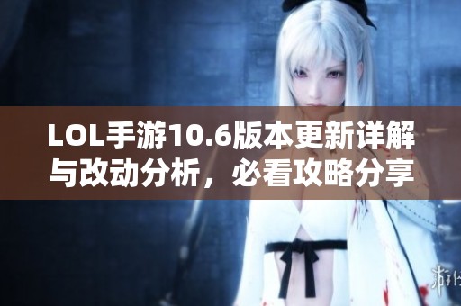 LOL手游10.6版本更新详解与改动分析，必看攻略分享