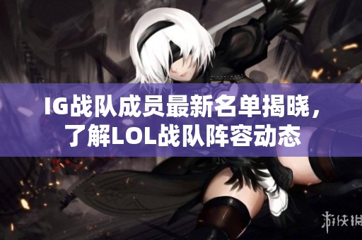 IG战队成员最新名单揭晓，了解LOL战队阵容动态