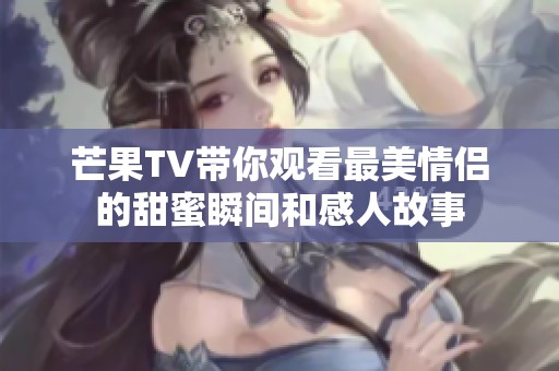 芒果TV带你观看最美情侣的甜蜜瞬间和感人故事