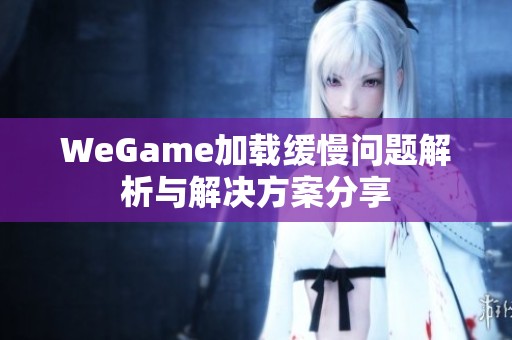 WeGame加载缓慢问题解析与解决方案分享