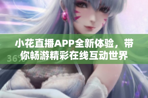 小花直播APP全新体验，带你畅游精彩在线互动世界