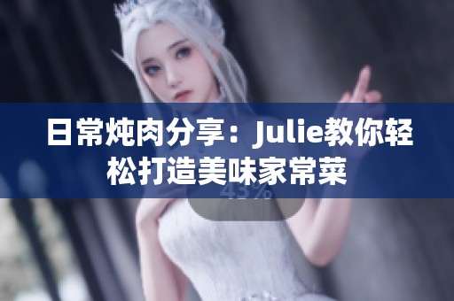 日常炖肉分享：Julie教你轻松打造美味家常菜