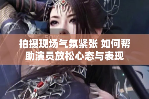 拍摄现场气氛紧张 如何帮助演员放松心态与表现