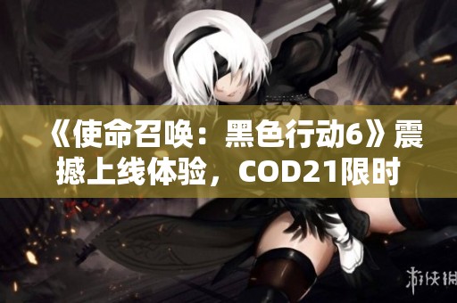 《使命召唤：黑色行动6》震撼上线体验，COD21限时免费试玩活动开启！