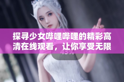 探寻少女哔哩哔哩的精彩高清在线观看，让你享受无限乐趣