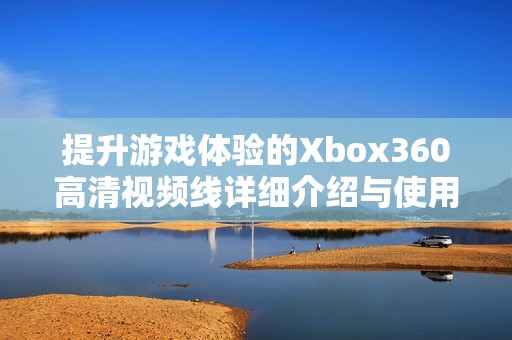 提升游戏体验的Xbox360高清视频线详细介绍与使用技巧