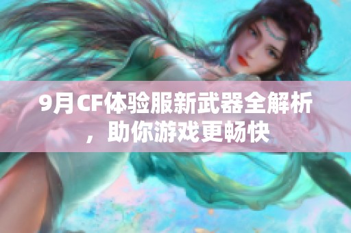 9月CF体验服新武器全解析，助你游戏更畅快