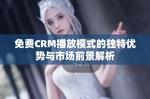 免费CRM播放模式的独特优势与市场前景解析