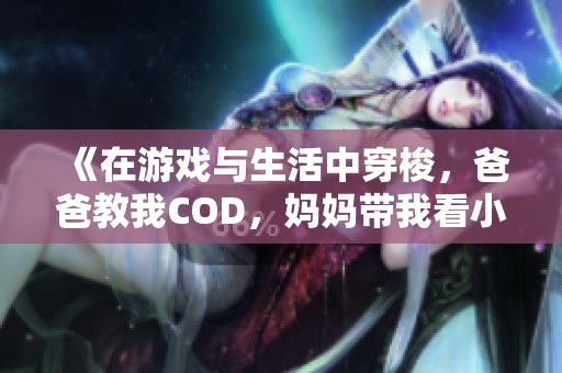 《在游戏与生活中穿梭，爸爸教我COD，妈妈带我看小新》