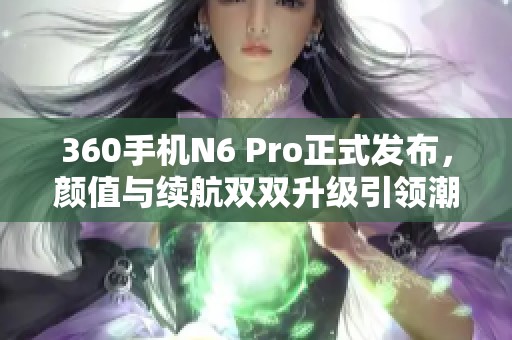 360手机N6 Pro正式发布，颜值与续航双双升级引领潮流