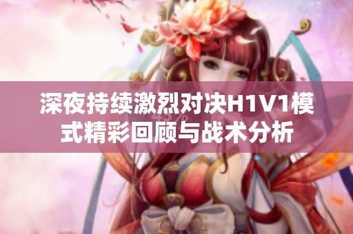 深夜持续激烈对决H1V1模式精彩回顾与战术分析