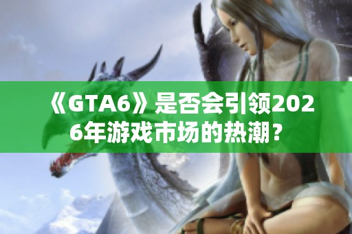 《GTA6》是否会引领2026年游戏市场的热潮？