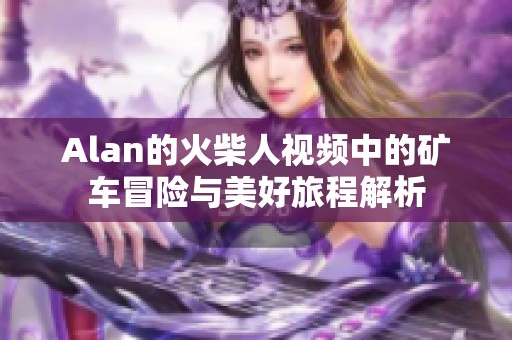 Alan的火柴人视频中的矿车冒险与美好旅程解析