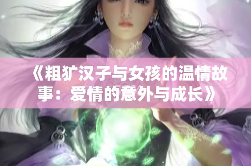 《粗犷汉子与女孩的温情故事：爱情的意外与成长》