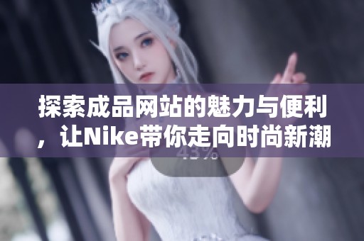 探索成品网站的魅力与便利，让Nike带你走向时尚新潮流