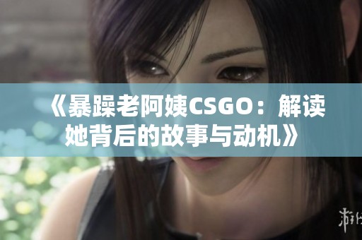 《暴躁老阿姨CSGO：解读她背后的故事与动机》