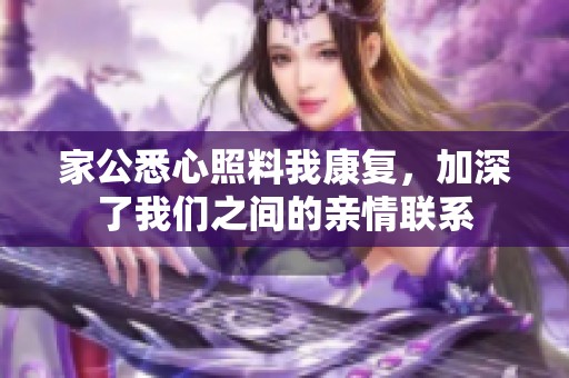 家公悉心照料我康复，加深了我们之间的亲情联系