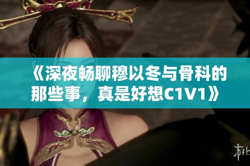 《深夜畅聊穆以冬与骨科的那些事，真是好想C1V1》