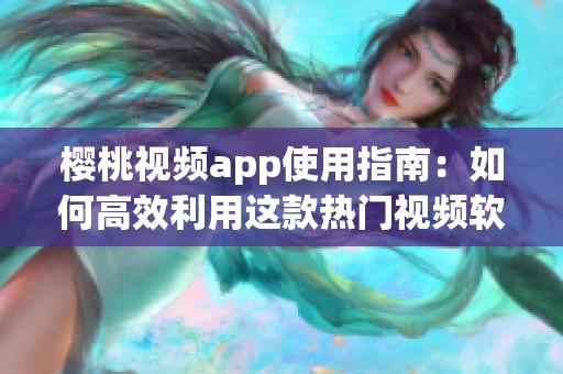 樱桃视频app使用指南：如何高效利用这款热门视频软件