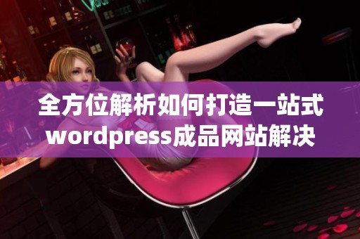 全方位解析如何打造一站式wordpress成品网站解决方案