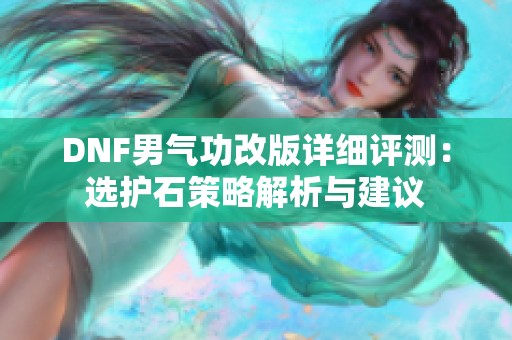 DNF男气功改版详细评测：选护石策略解析与建议