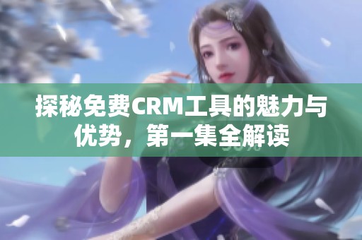 探秘免费CRM工具的魅力与优势，第一集全解读