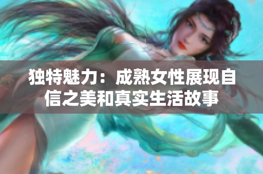 独特魅力：成熟女性展现自信之美和真实生活故事