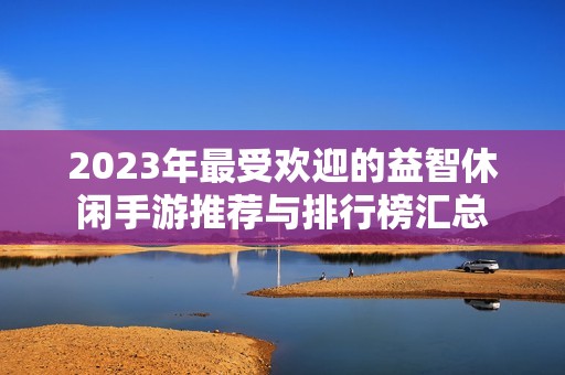 2023年最受欢迎的益智休闲手游推荐与排行榜汇总