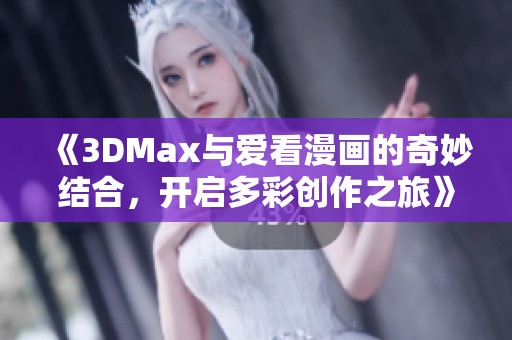 《3DMax与爱看漫画的奇妙结合，开启多彩创作之旅》