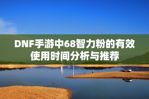 DNF手游中68智力粉的有效使用时间分析与推荐