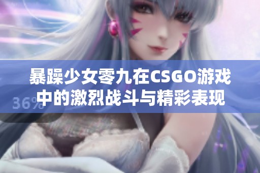 暴躁少女零九在CSGO游戏中的激烈战斗与精彩表现