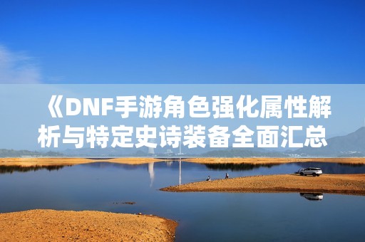 《DNF手游角色强化属性解析与特定史诗装备全面汇总》