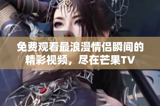 免费观看最浪漫情侣瞬间的精彩视频，尽在芒果TV