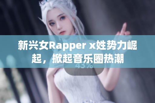 新兴女Rapper x姓势力崛起，掀起音乐圈热潮