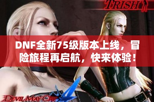 DNF全新75级版本上线，冒险旅程再启航，快来体验！