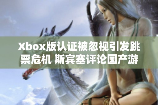 Xbox版认证被忽视引发跳票危机 斯宾塞评论国产游戏现状