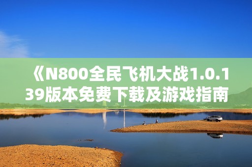 《N800全民飞机大战1.0.139版本免费下载及游戏指南》