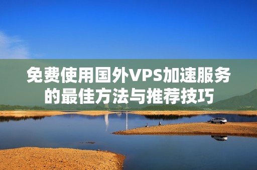 免费使用国外VPS加速服务的最佳方法与推荐技巧