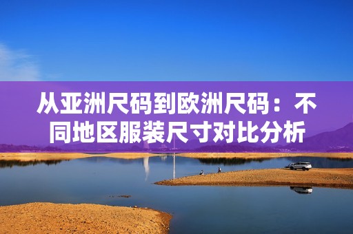 从亚洲尺码到欧洲尺码：不同地区服装尺寸对比分析