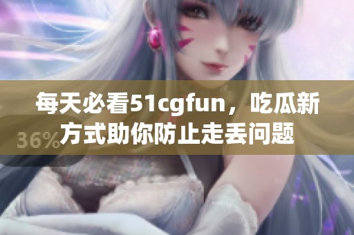 每天必看51cgfun，吃瓜新方式助你防止走丢问题