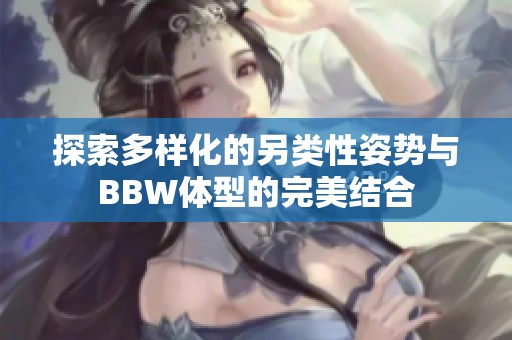 探索多样化的另类性姿势与BBW体型的完美结合