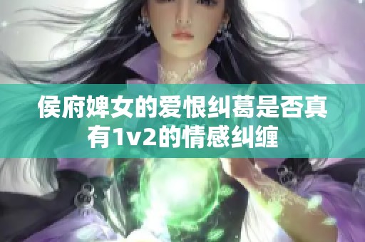 侯府婢女的爱恨纠葛是否真有1v2的情感纠缠